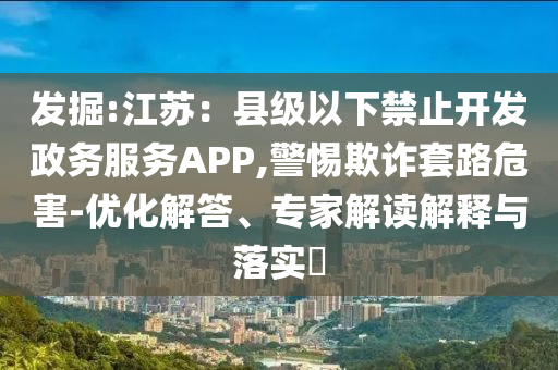 發(fā)掘:江蘇：縣級(jí)以下禁止開發(fā)政務(wù)服務(wù)APP,警惕欺詐套路危害-優(yōu)化解答、專家解讀解釋與落實(shí)?