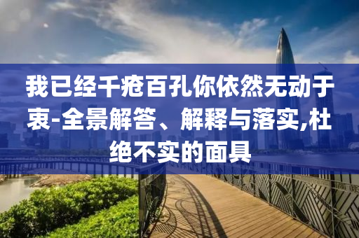 我已經(jīng)千瘡百孔你依然無動(dòng)于衷-全景解答、解釋與落實(shí),杜絕不實(shí)的面具