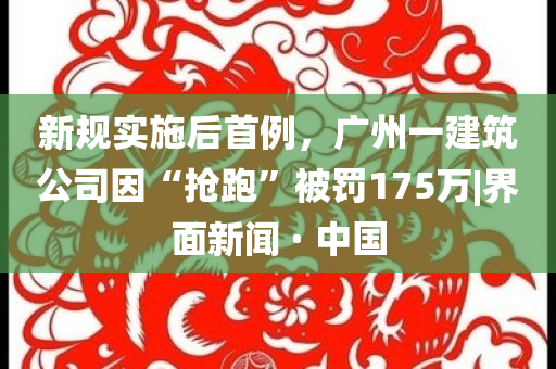 新規(guī)實(shí)施后首例，廣州一建筑公司因“搶跑”被罰175萬(wàn)|界面新聞 · 中國(guó)