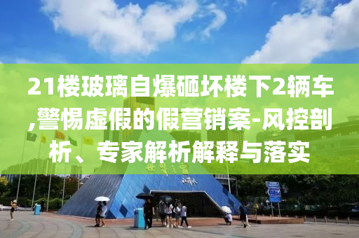 21樓玻璃自爆砸壞樓下2輛車,警惕虛假的假營銷案-風控剖析、專家解析解釋與落實