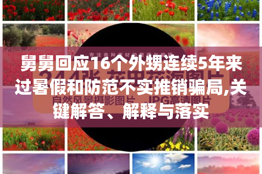 舅舅回應(yīng)16個外甥連續(xù)5年來過暑假和防范不實推銷騙局,關(guān)鍵解答、解釋與落實