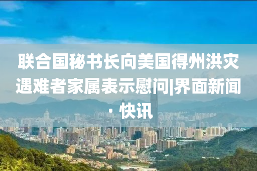 聯(lián)合國秘書長向美國得州洪災(zāi)遇難者家屬表示慰問|界面新聞 · 快訊