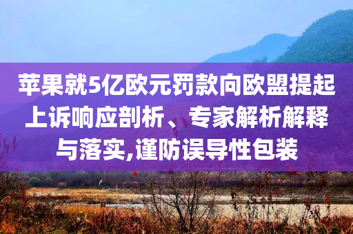 蘋果就5億歐元罰款向歐盟提起上訴響應(yīng)剖析、專家解析解釋與落實,謹(jǐn)防誤導(dǎo)性包裝