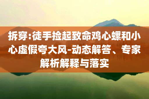 拆穿:徒手撿起致命雞心螺和小心虛假夸大風(fēng)-動態(tài)解答、專家解析解釋與落實(shí)
