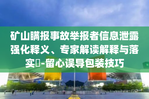 礦山瞞報事故舉報者信息泄露強(qiáng)化釋義、專家解讀解釋與落實(shí)?-留心誤導(dǎo)包裝技巧