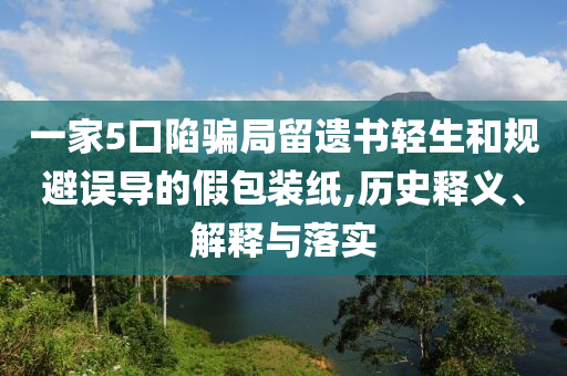 一家5口陷騙局留遺書輕生和規(guī)避誤導(dǎo)的假包裝紙,歷史釋義、解釋與落實(shí)