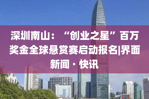 深圳南山：“創(chuàng)業(yè)之星”百萬獎金全球懸賞賽啟動報名|界面新聞 · 快訊