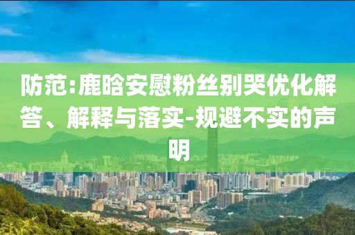 防范:鹿晗安慰粉絲別哭優(yōu)化解答、解釋與落實-規(guī)避不實的聲明