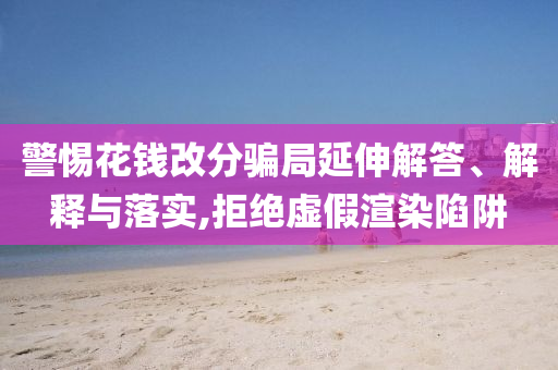 警惕花錢改分騙局延伸解答、解釋與落實,拒絕虛假渲染陷阱