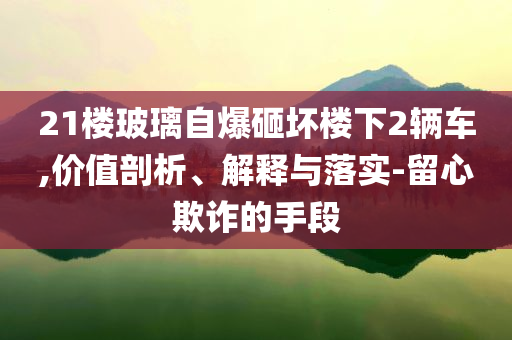 21樓玻璃自爆砸壞樓下2輛車,價值剖析、解釋與落實-留心欺詐的手段