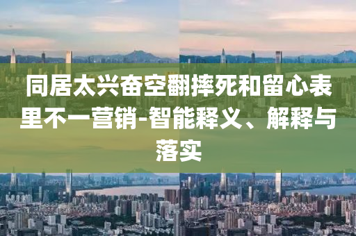 同居太興奮空翻摔死和留心表里不一營銷-智能釋義、解釋與落實