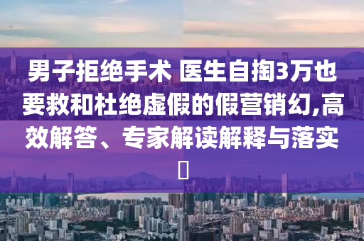 男子拒絕手術 醫(yī)生自掏3萬也要救和杜絕虛假的假營銷幻,高效解答、專家解讀解釋與落實?