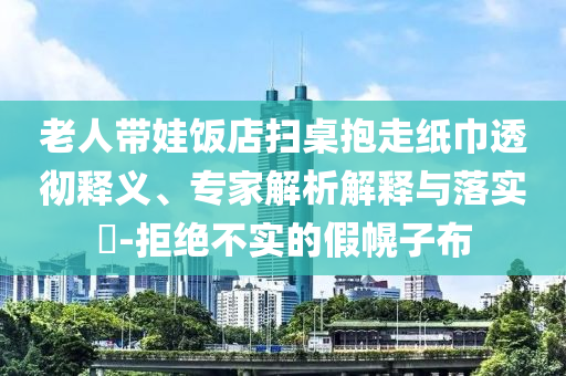 老人帶娃飯店掃桌抱走紙巾透徹釋義、專家解析解釋與落實?-拒絕不實的假幌子布