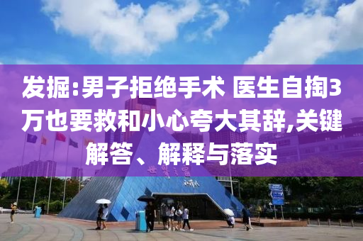 發(fā)掘:男子拒絕手術 醫(yī)生自掏3萬也要救和小心夸大其辭,關鍵解答、解釋與落實