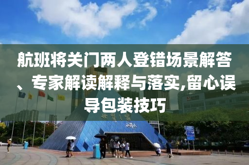 航班將關(guān)門兩人登錯場景解答、專家解讀解釋與落實,留心誤導包裝技巧