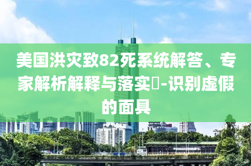 美國洪災(zāi)致82死系統(tǒng)解答、專家解析解釋與落實?-識別虛假的面具