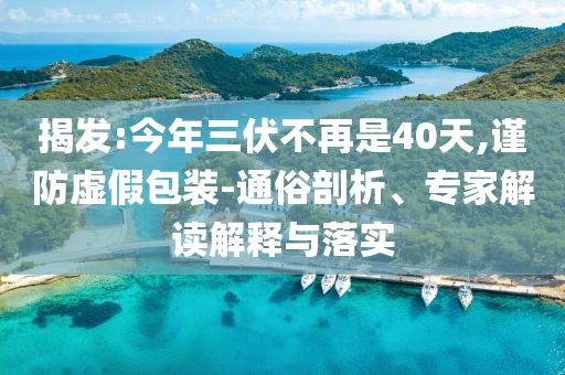 揭發(fā):今年三伏不再是40天,謹(jǐn)防虛假包裝-通俗剖析、專家解讀解釋與落實(shí)