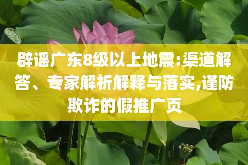 辟謠廣東8級(jí)以上地震:渠道解答、專(zhuān)家解析解釋與落實(shí),謹(jǐn)防欺詐的假推廣頁(yè)