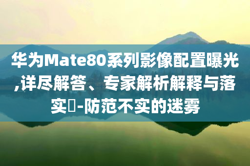 華為Mate80系列影像配置曝光,詳盡解答、專家解析解釋與落實(shí)?-防范不實(shí)的迷霧