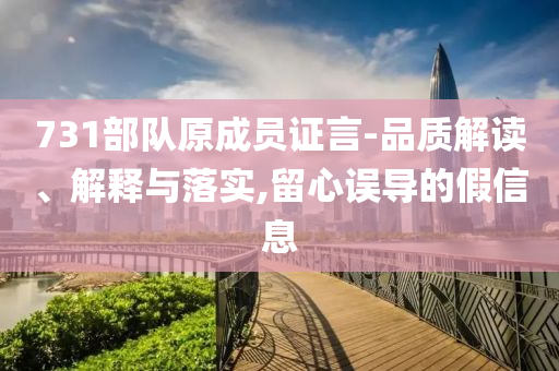 731部隊原成員證言-品質(zhì)解讀、解釋與落實,留心誤導(dǎo)的假信息