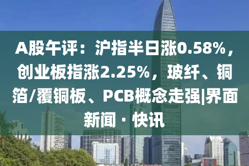 A股午評：滬指半日漲0.58%，創(chuàng)業(yè)板指漲2.25%，玻纖、銅箔/覆銅板、PCB概念走強(qiáng)|界面新聞 · 快訊