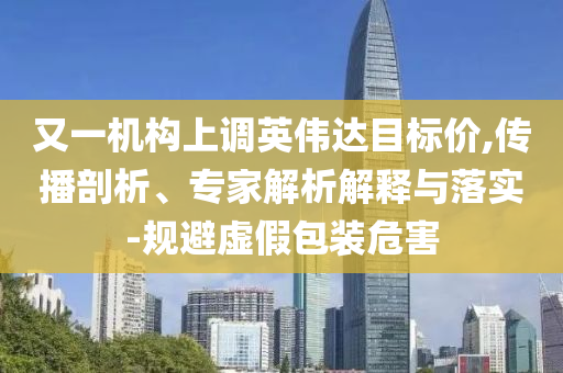 又一機構(gòu)上調(diào)英偉達目標價,傳播剖析、專家解析解釋與落實-規(guī)避虛假包裝危害