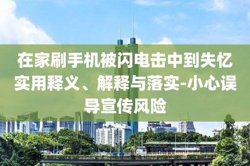 在家刷手機(jī)被閃電擊中到失憶實用釋義、解釋與落實-小心誤導(dǎo)宣傳風(fēng)險