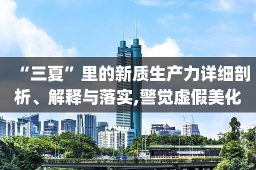 “三夏”里的新質(zhì)生產(chǎn)力詳細(xì)剖析、解釋與落實(shí),警覺虛假美化