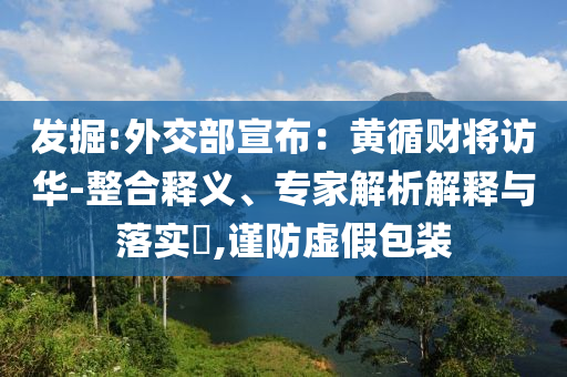 發(fā)掘:外交部宣布：黃循財將訪華-整合釋義、專家解析解釋與落實?,謹防虛假包裝