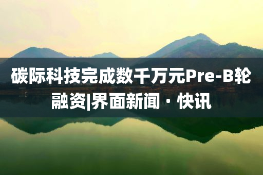 碳際科技完成數(shù)千萬(wàn)元Pre-B輪融資|界面新聞 · 快訊
