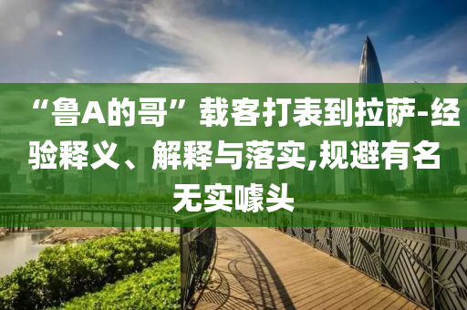 “魯A的哥”載客打表到拉薩-經驗釋義、解釋與落實,規(guī)避有名無實噱頭