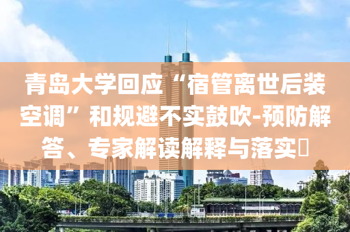 青島大學(xué)回應(yīng)“宿管離世后裝空調(diào)”和規(guī)避不實(shí)鼓吹-預(yù)防解答、專家解讀解釋與落實(shí)?