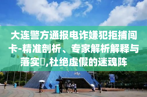 大連警方通報(bào)電詐嫌犯拒捕闖卡-精準(zhǔn)剖析、專家解析解釋與落實(shí)?,杜絕虛假的迷魂陣