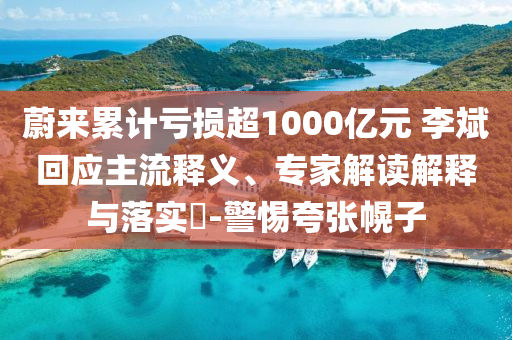 蔚來(lái)累計(jì)虧損超1000億元 李斌回應(yīng)主流釋義、專家解讀解釋與落實(shí)?-警惕夸張幌子