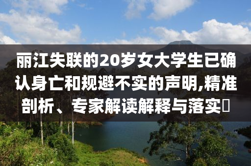 麗江失聯(lián)的20歲女大學生已確認身亡和規(guī)避不實的聲明,精準剖析、專家解讀解釋與落實?