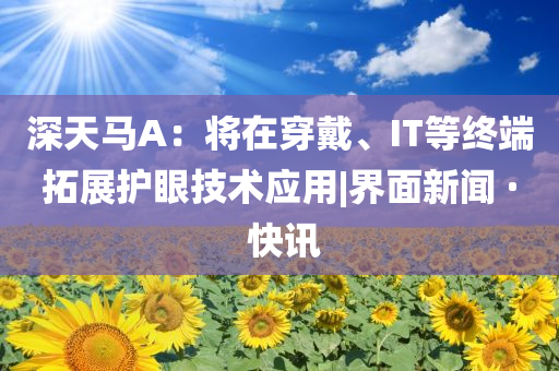 深天馬A：將在穿戴、IT等終端拓展護(hù)眼技術(shù)應(yīng)用|界面新聞 · 快訊