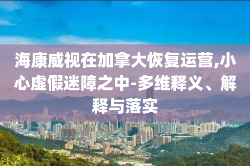 海康威視在加拿大恢復(fù)運(yùn)營,小心虛假迷障之中-多維釋義、解釋與落實(shí)