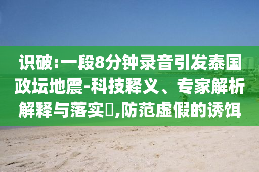 識(shí)破:一段8分鐘錄音引發(fā)泰國(guó)政壇地震-科技釋義、專家解析解釋與落實(shí)?,防范虛假的誘餌