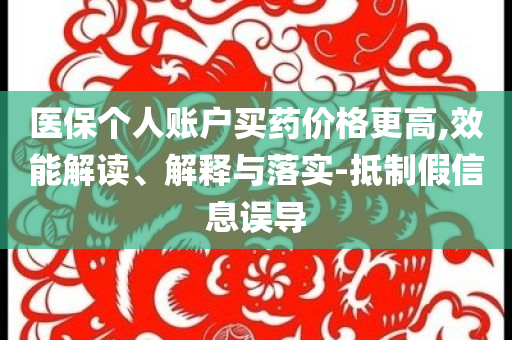 醫(yī)保個人賬戶買藥價格更高,效能解讀、解釋與落實-抵制假信息誤導(dǎo)