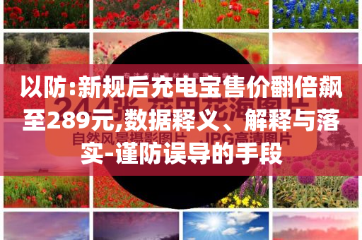 以防:新規(guī)后充電寶售價(jià)翻倍飆至289元,數(shù)據(jù)釋義、解釋與落實(shí)-謹(jǐn)防誤導(dǎo)的手段