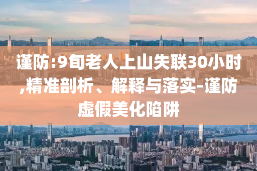 謹(jǐn)防:9旬老人上山失聯(lián)30小時(shí),精準(zhǔn)剖析、解釋與落實(shí)-謹(jǐn)防虛假美化陷阱