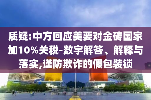 質(zhì)疑:中方回應(yīng)美要對金磚國家加10%關(guān)稅-數(shù)字解答、解釋與落實(shí),謹(jǐn)防欺詐的假包裝鎖