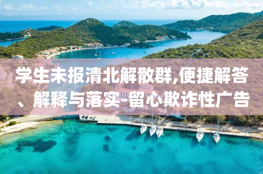 學(xué)生未報(bào)清北解散群,便捷解答、解釋與落實(shí)-留心欺詐性廣告