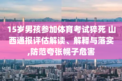 15歲男孩參加體育考試猝死 山西通報(bào)評(píng)估解讀、解釋與落實(shí),防范夸張幌子危害