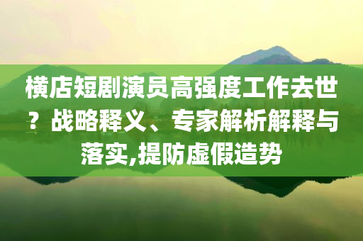 橫店短劇演員高強(qiáng)度工作去世？戰(zhàn)略釋義、專家解析解釋與落實(shí),提防虛假造勢(shì)