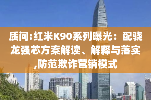 質(zhì)問:紅米K90系列曝光：配驍龍強(qiáng)芯方案解讀、解釋與落實(shí),防范欺詐營(yíng)銷模式