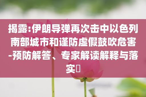 揭露:伊朗導(dǎo)彈再次擊中以色列南部城市和謹(jǐn)防虛假鼓吹危害-預(yù)防解答、專家解讀解釋與落實(shí)?