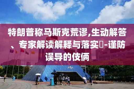 特朗普稱馬斯克荒謬,生動(dòng)解答、專家解讀解釋與落實(shí)?-謹(jǐn)防誤導(dǎo)的伎倆