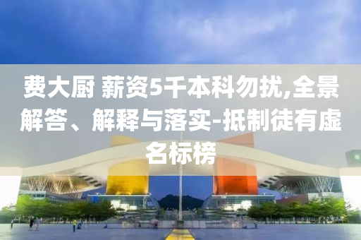 費大廚 薪資5千本科勿擾,全景解答、解釋與落實-抵制徒有虛名標榜