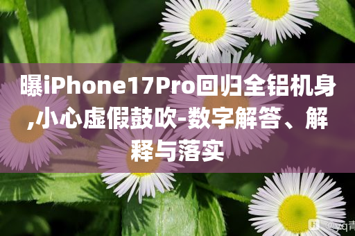 曝iPhone17Pro回歸全鋁機(jī)身,小心虛假鼓吹-數(shù)字解答、解釋與落實(shí)